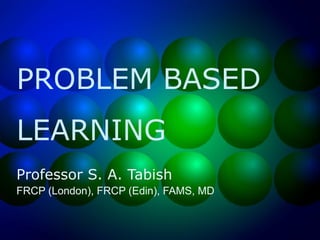 PROBLEM BASED
LEARNING
Professor S. A. Tabish
FRCP (London), FRCP (Edin), FAMS, MD

 