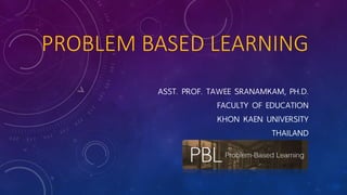 PROBLEM BASED LEARNINGASST. PROF. TAWEE SRANAMKAM, PH.D. FACULTY OF EDUCATION KHONKAENUNIVERSITYTHAILAND  