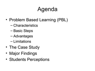 Agenda
• Problem Based Learning (PBL)
– Characteristics
– Basic Steps
– Advantages
– Limitations
• The Case Study
• Major Findings
• Students Perceptions
 