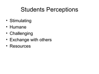 Students Perceptions
• Stimulating
• Humane
• Challenging
• Exchange with others
• Resources
 