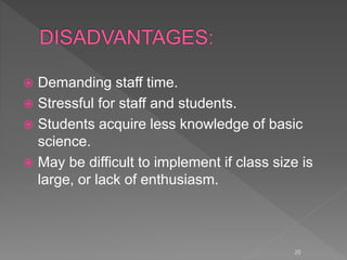 Demanding staff time.
 Stressful for staff and students.
 Students acquire less knowledge of basic
science.
 May be difficult to implement if class size is
large, or lack of enthusiasm.
20
 