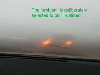 The ‘problem’ is deliberately
selected to be ‘ill-defined’
 