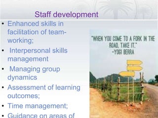 Staff development
• Enhanced skills in
facilitation of team-
working;
• Interpersonal skills
management
• Managing group
dynamics
• Assessment of learning
outcomes;
• Time management;
 