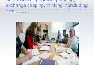 Central learning forum: planning,
exchange shaping, thinking, concluding
+++ ………
 