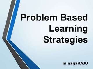 Problem Based
Learning
Strategies
m nagaRAJU
 