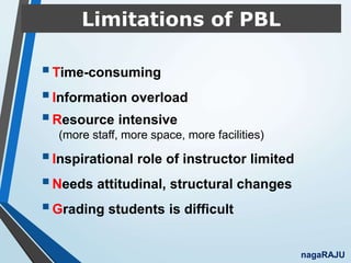 Limitations of PBL
Time-consuming
Information overload
Resource intensive
(more staff, more space, more facilities)
Inspirational role of instructor limited
Needs attitudinal, structural changes
Grading students is difficult
nagaRAJU
 