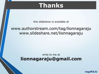 Thanks
nagaRAJU
this slideshow is available at
www.authorstream.com/tag/lionnagaraju
www.slideshare.net/lionnagaraju
write to me at
lionnagaraju@gmail.com
 