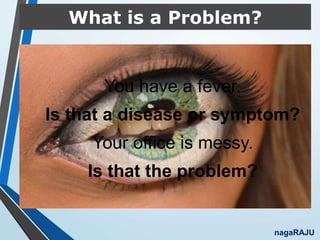 What is a Problem?
You have a fever.
Is that a disease or symptom?
Your office is messy.
Is that the problem?
nagaRAJU
 