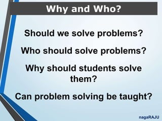 Why and Who?
Should we solve problems?
Who should solve problems?
Why should students solve
them?
Can problem solving be taught?
nagaRAJU
 