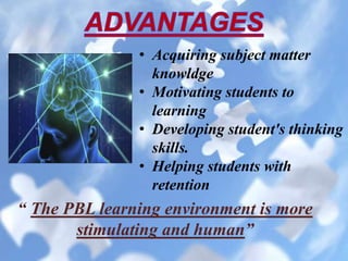 “ The PBL learning environment is more
stimulating and human”
• Acquiring subject matter
knowldge
• Motivating students to
learning
• Developing student's thinking
skills.
• Helping students with
retention
 