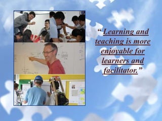 “ Learning and
teaching is more
enjoyable for
learners and
facilitator.”
 