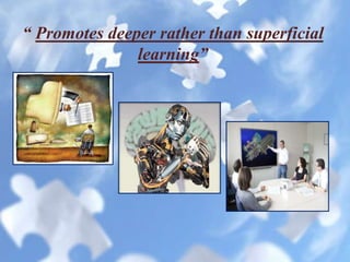 “ Promotes deeper rather than superficial
learning”
 