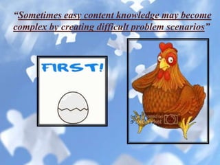 “Sometimes easy content knowledge may become
complex by creating difficult problem scenarios”
 