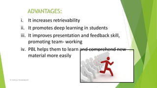i. It increases retrievability
ii. It promotes deep learning in students
iii. It improves presentation and feedback skill,
promoting team- working
iv. PBL helps them to learn and comprehend new
material more easily
Dr Sudharani Banappagoudar
 