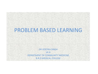 PROBLEM BASED LEARNING
DR VERTIKA SINGH
JR III
DEPARTMENT OF COMMUNITY MEDICINE
B.R.D MEDICAL COLLEGE
 