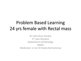Problem Based Learning
24 yrs female with Rectal mass
Dr Usha Kiran Pandey
2nd year Resident
Department of Pathology
NAIHS...