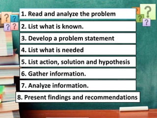 1. Read and analyze the problem
3. Develop a problem statement
4. List what is needed
5. List action, solution and hypothesis
6. Gather information.
2. List what is known.
7. Analyze information.
8. Present findings and recommendations
 