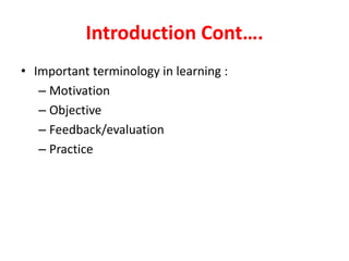Introduction Cont….
• Important terminology in learning :
– Motivation
– Objective
– Feedback/evaluation
– Practice
 