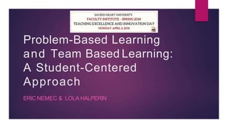 Problem-Based Learning
and Team Based Learning:
A Student-Centered
Approach
ERIC NEMEC & LOLA HALPERIN
 
