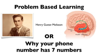 Problem Based Learning


      Henry Gustav Moliason



        OR
  Why your phone
number has 7 numbers
 