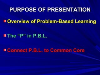 PURPOSE OF PRESENTATIONPURPOSE OF PRESENTATION
Overview of Problem-Based LearningOverview of Problem-Based Learning
The “P” in P.B.L.The “P” in P.B.L.
Connect P.B.L. to Common CoreConnect P.B.L. to Common Core
 