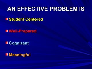 AN EFFECTIVE PROBLEM ISAN EFFECTIVE PROBLEM IS
Student CenteredStudent Centered
Well-PreparedWell-Prepared
CognizantCognizant
MeaningfulMeaningful
 