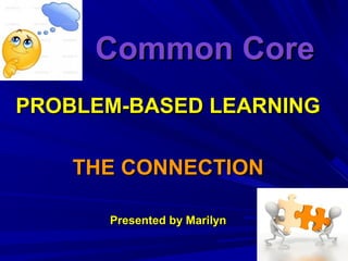 Common CoreCommon Core
PROBLEM-BASED LEARNINGPROBLEM-BASED LEARNING
THE CONNECTIONTHE CONNECTION
Presented by MarilynPresented by Marilyn
 