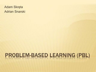 PROBLEM-BASED LEARNING (PBL)
Adam Skręta
Adrian Snarski
 