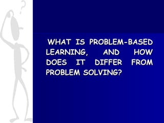WHAT IS PROBLEM-BASED LEARNING, AND HOW DOES IT DIFFER FROM PROBLEM SOLVING?  