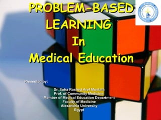 PROBLEM-BASED LEARNING  In  Medical Education Presented by: Dr. Soha Rashed Aref Mostafa Prof. of Community Medicine  Member of Medical Education Department Faculty of Medicine Alexandria University Egypt 