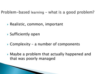  Realistic, common, important
 Sufficiently open
 Complexity – a number of components
 Maybe a problem that actually happened and
that was poorly managed
 