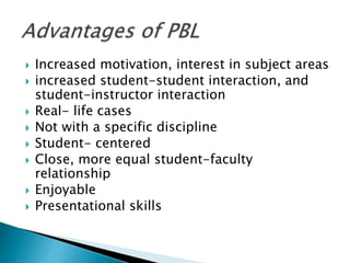  Increased motivation, interest in subject areas
 increased student-student interaction, and
student-instructor interaction
 Real- life cases
 Not with a specific discipline
 Student- centered
 Close, more equal student-faculty
relationship
 Enjoyable
 Presentational skills
 