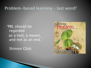 “PBL should be
regarded
as a tool, a means,
and not as an end.”
Shimon Glick
 