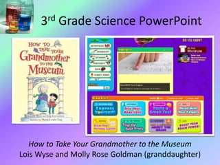 3rd Grade Science PowerPoint
How to Take Your Grandmother to the Museum
Lois Wyse and Molly Rose Goldman (granddaughter)
 