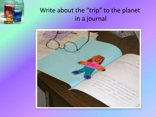 Write about the “trip” to the planet
in a journal
http://millergrade2.homestead.com/StudentWriting/2009Writing/Flat2009/Julia_flat_1.jpg
 