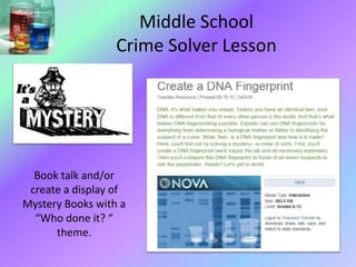 Middle School
Crime Solver Lesson
Book talk and/or
create a display of
Mystery Books with a
“Who done it? “
theme.
 