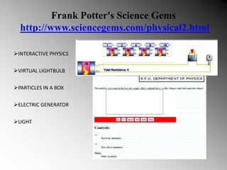 Frank Potter's Science Gems
http://www.sciencegems.com/physical2.html
INTERACTIVE PHYSICS
VIRTUAL LIGHTBULB
PARTICLES IN A BOX
ELECTRIC GENERATOR
LIGHT
 