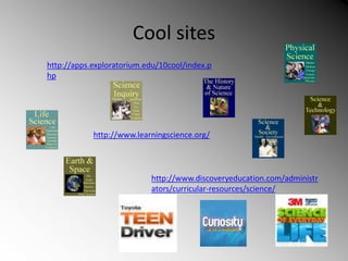 Cool sites
http://apps.exploratorium.edu/10cool/index.p
hp
http://www.discoveryeducation.com/administr
ators/curricular-resources/science/
http://www.learningscience.org/
 