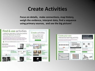 Create Activities
Focus on details, make connections, map history,
weigh the evidence, interpret data, find a sequence
using primary sources, and see the big picture!
 