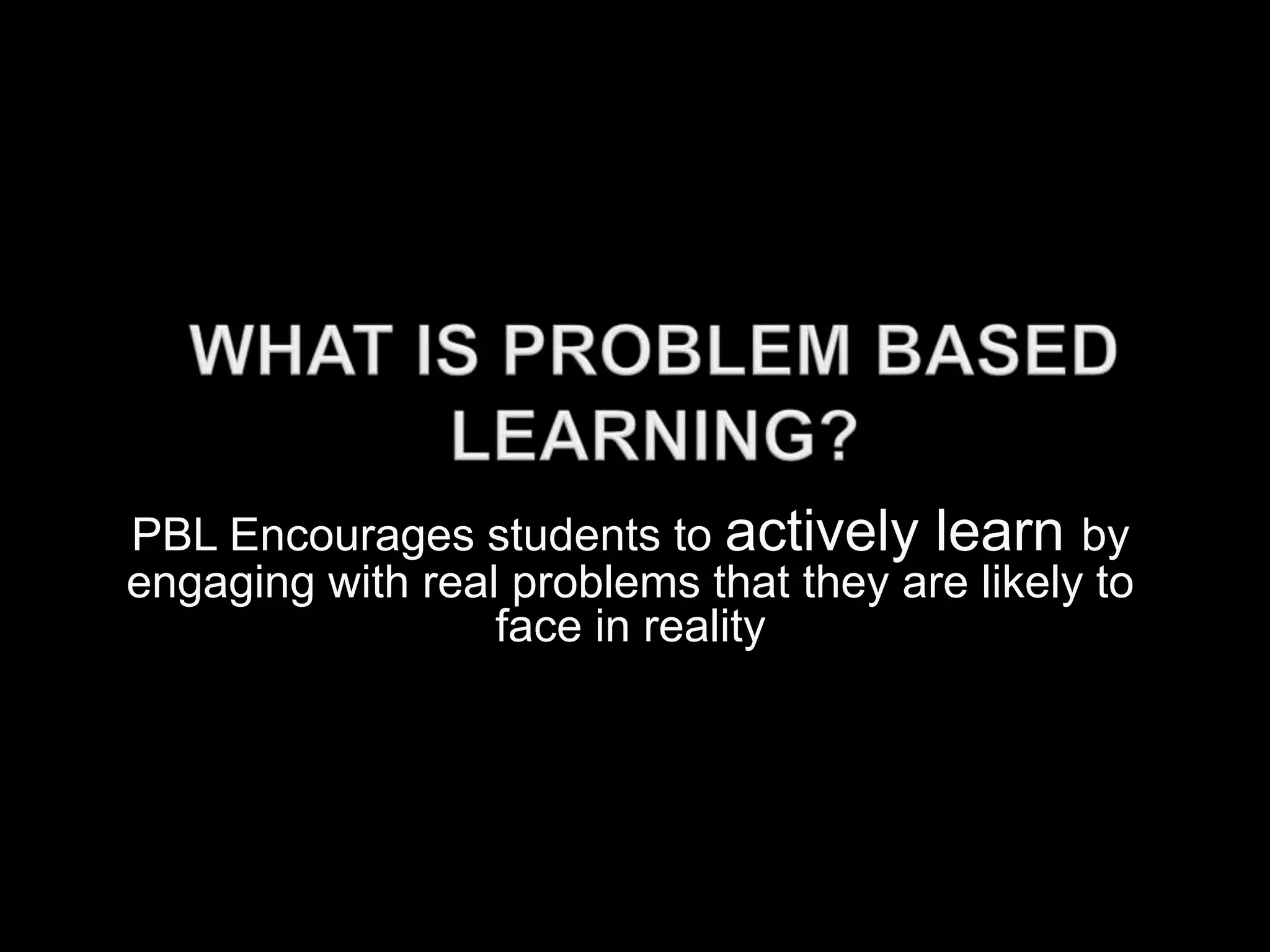PBL Encourages students to actively learn by
engaging with real problems that they are likely to
face in reality