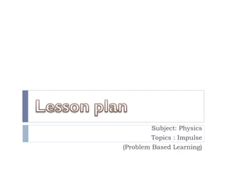 Subject: Physics Topics : Impulse (Problem Based Learning) 
