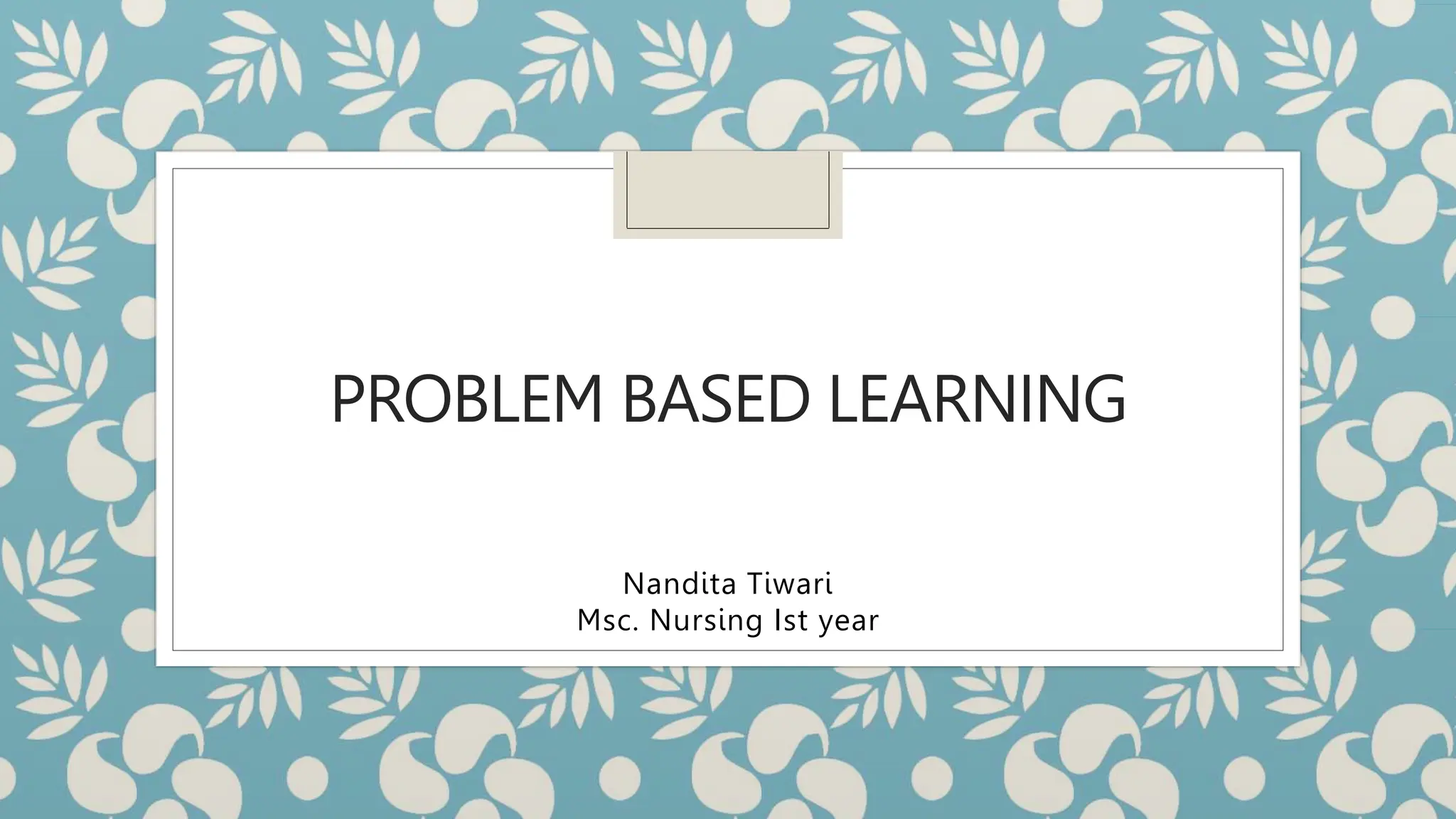PROBLEM BASED LEARNING
Nandita Tiwari
Msc. Nursing Ist year
 