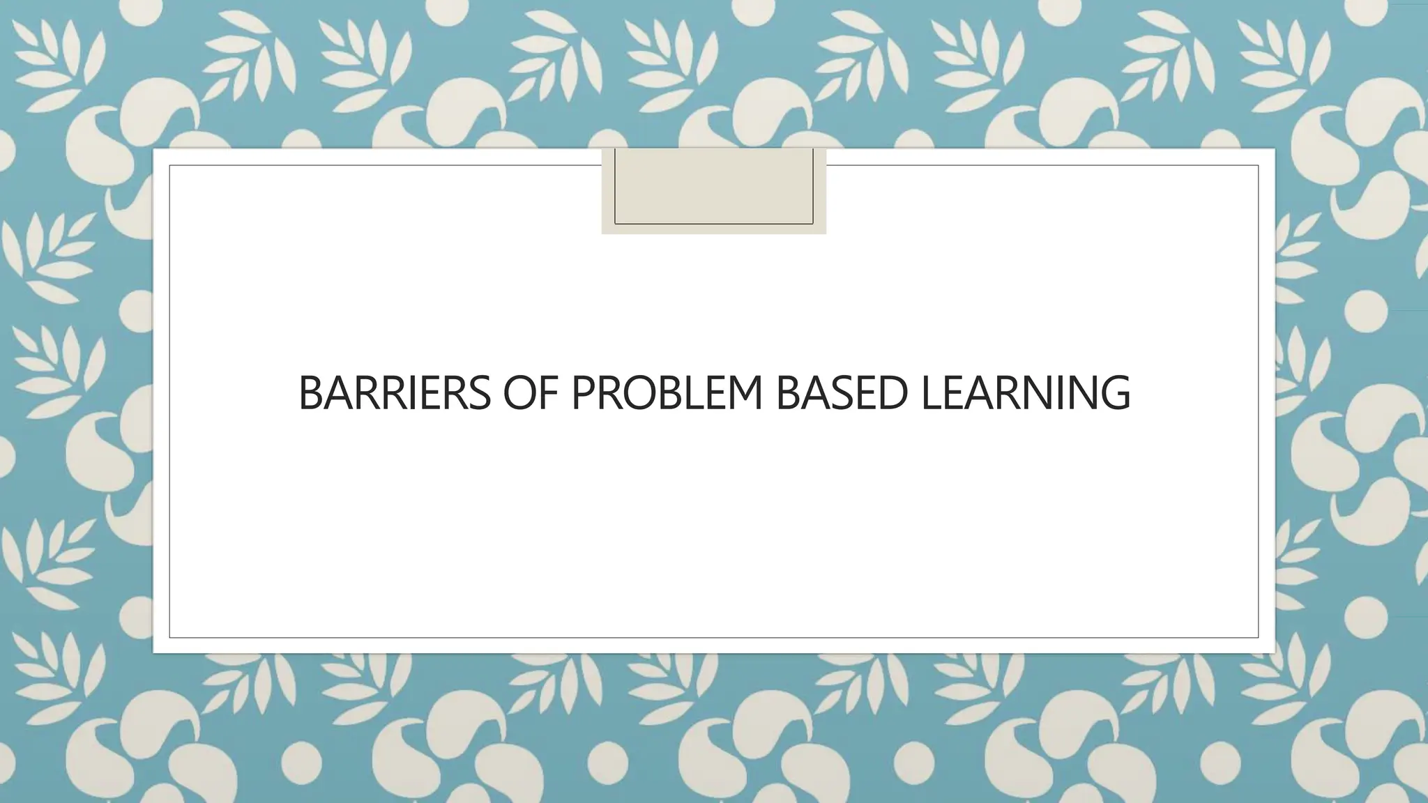 BARRIERS OF PROBLEM BASED LEARNING
 