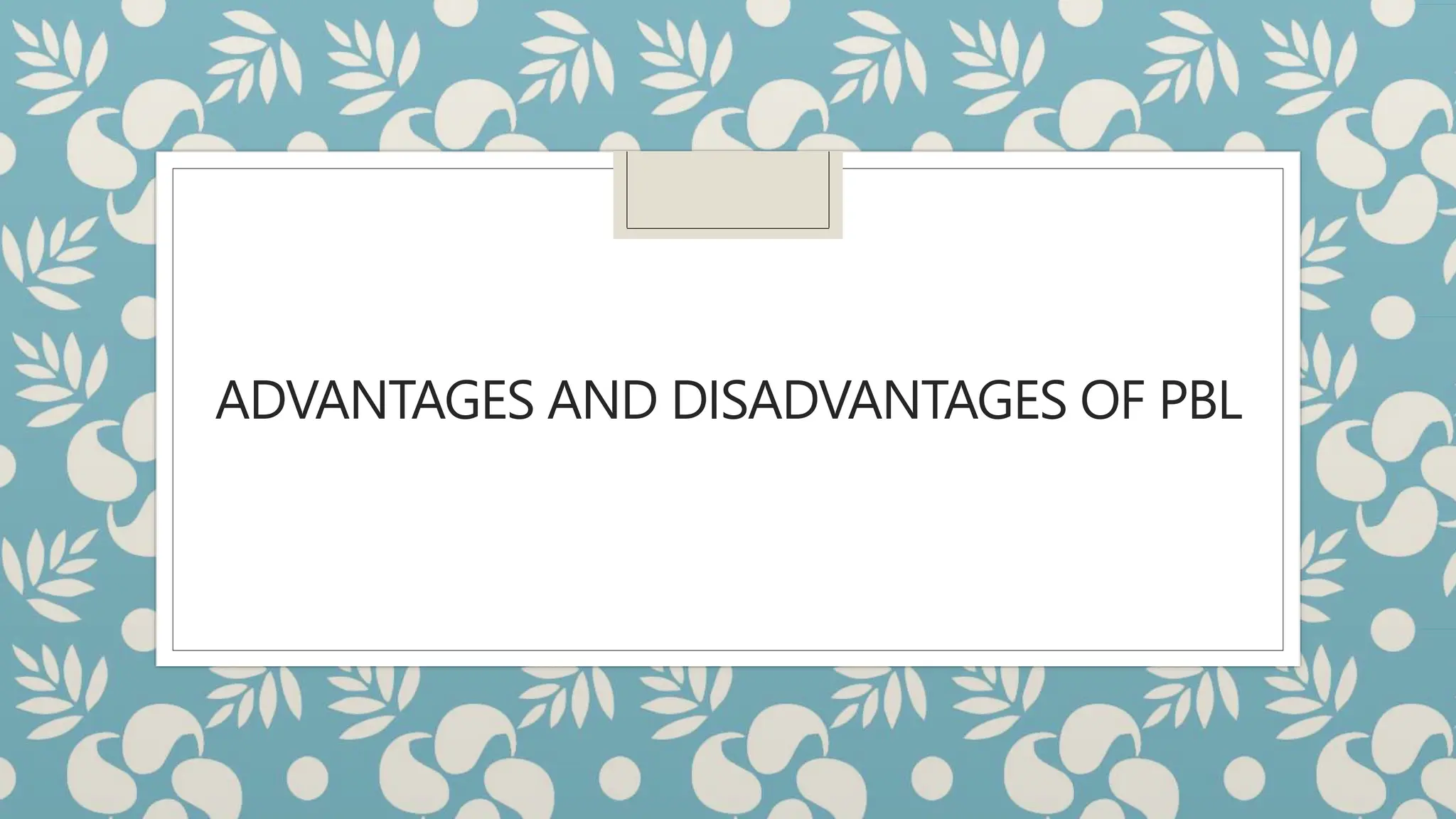 ADVANTAGES AND DISADVANTAGES OF PBL
 