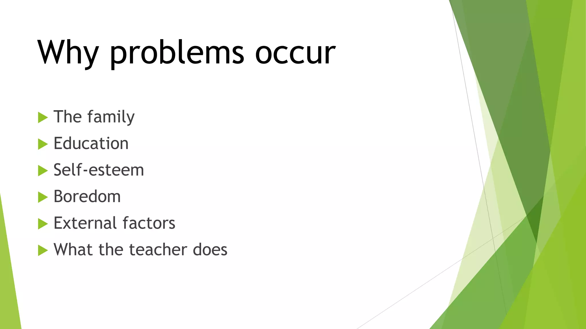 Why problems occur
 The family
 Education
 Self-esteem
 Boredom
 External factors
 What the teacher does
 