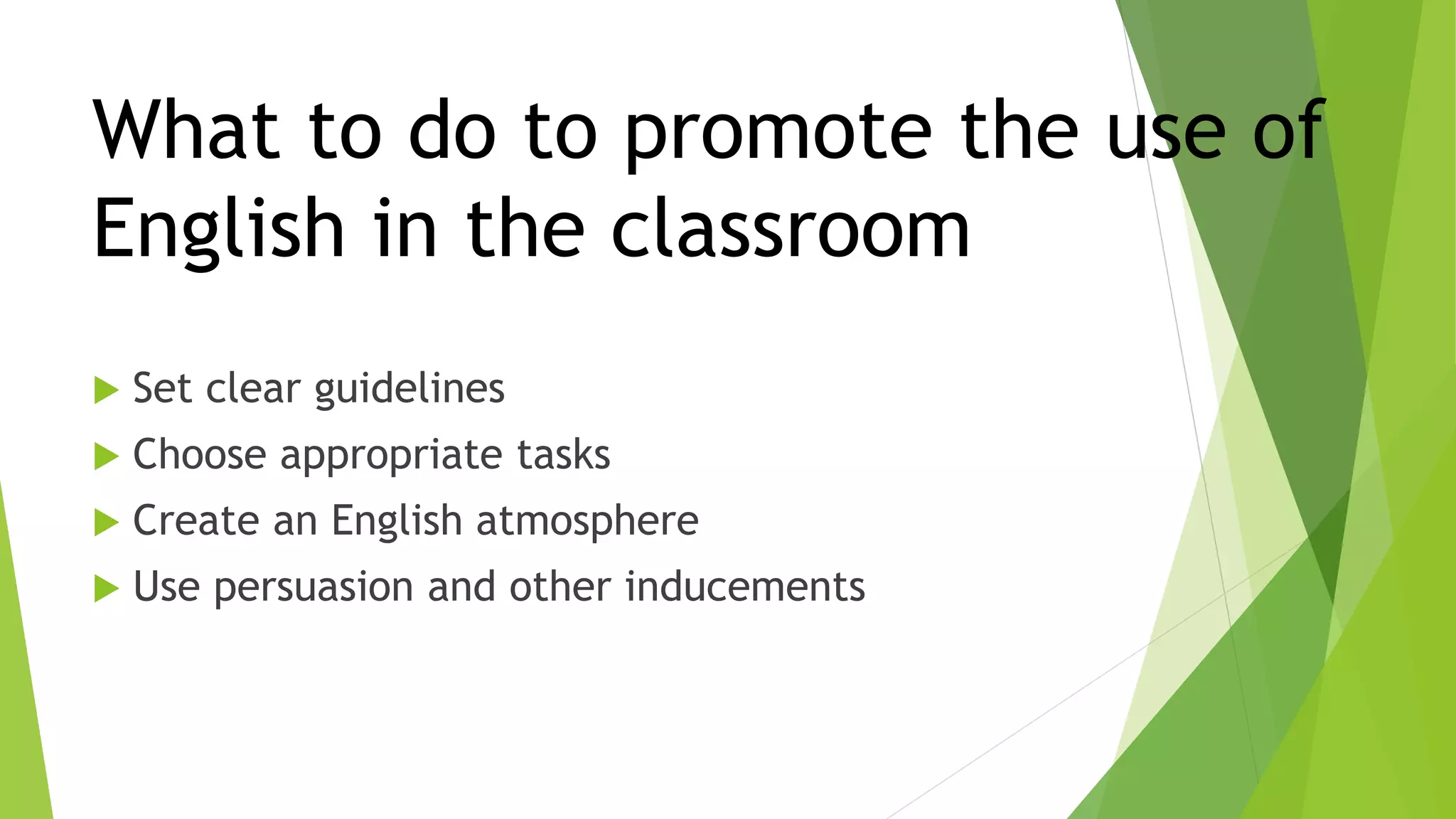 What to do to promote the use of
English in the classroom
 Set clear guidelines
 Choose appropriate tasks
 Create an English atmosphere
 Use persuasion and other inducements
 