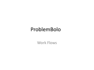 ProblemBolo 
Work Flows 
 