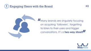 Many brands are singularly focusing on
acquiring ‘followers’, forgetting to listen
to their users and trigger conversations.
It’s a two-way street!
Engaging Users with the Brand #2
 