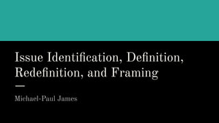 Issue Identiﬁcation, Deﬁnition,
Redeﬁnition, and Framing
Michael-Paul James
 