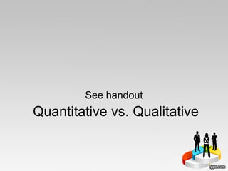 Quantitative vs. Qualitative
See handout
 